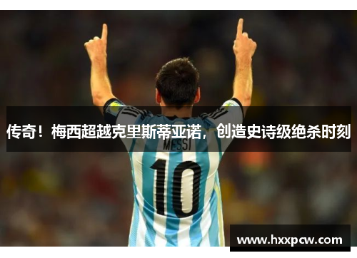 传奇！梅西超越克里斯蒂亚诺，创造史诗级绝杀时刻